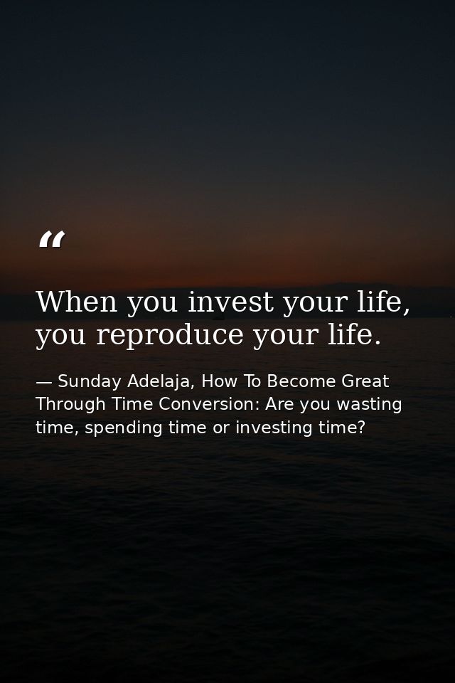 When you invest your life, you reproduce your life. — Sunday Adelaja, How To Become Great Through Time Conversion: Are you wasting time, spending time or investing time?