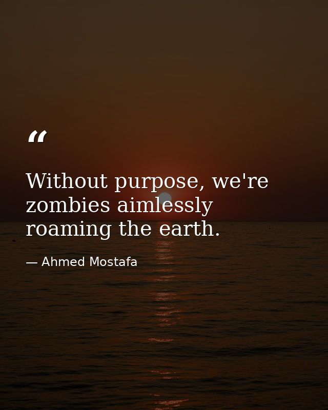 Without purpose, we're zombies aimlessly roaming the earth. — Ahmed Mostafa