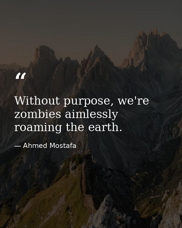 Without purpose, we're zombies aimlessly roaming the earth. — Ahmed Mostafa
