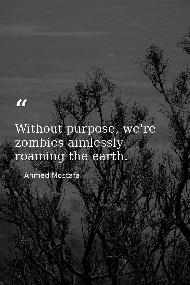 Without purpose, we're zombies aimlessly roaming the earth. — Ahmed Mostafa