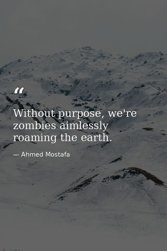Without purpose, we're zombies aimlessly roaming the earth. — Ahmed Mostafa