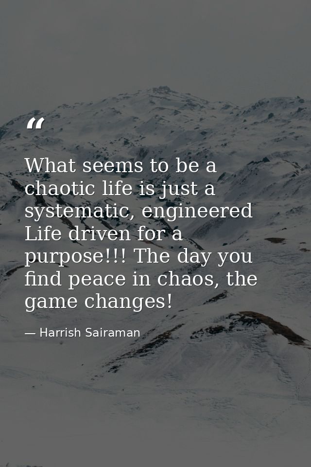 What seems to be a chaotic life is just a systematic, engineered Life driven for a purpose!!! The day you find peace in  — Harrish Sairaman