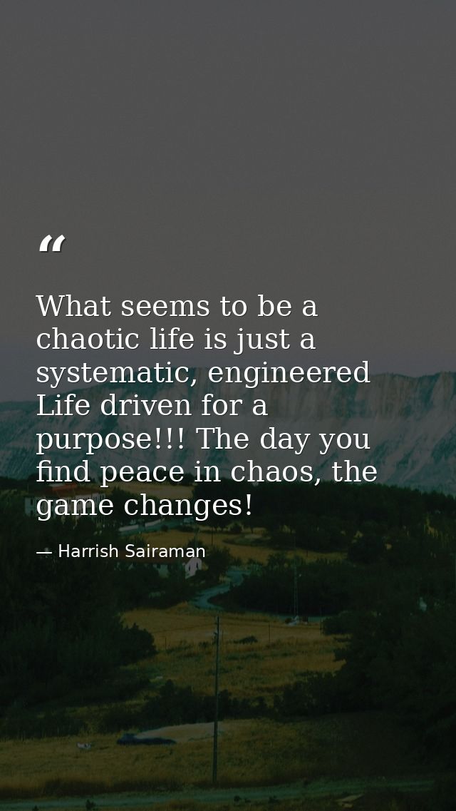 What seems to be a chaotic life is just a systematic, engineered Life driven for a purpose!!! The day you find peace in  — Harrish Sairaman