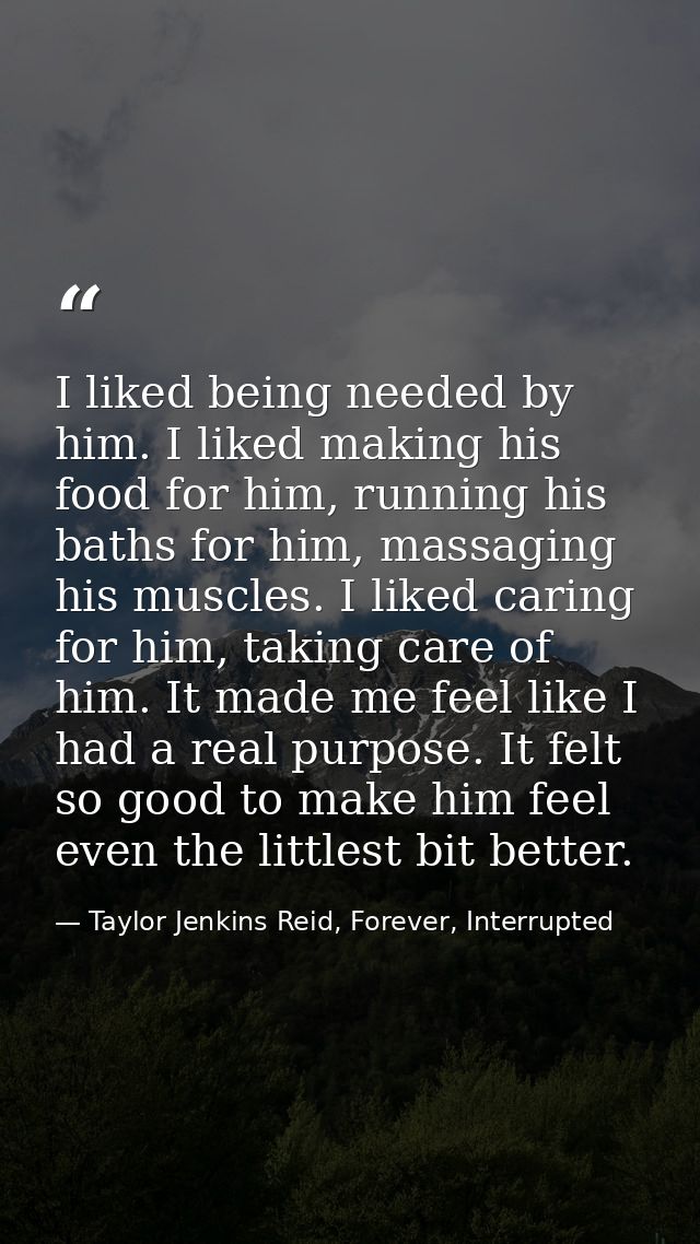 I liked being needed by him. I liked making his food for him, running his baths for him, massaging his muscles. I liked  — Taylor Jenkins Reid, Forever, Interrupted
