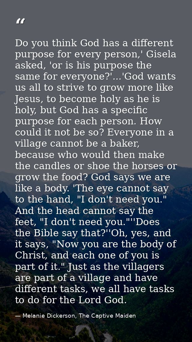 Do you think God has a different purpose for every person,' Gisela asked, 'or is his purpose the same for everyone?'...' — Melanie Dickerson, The Captive Maiden