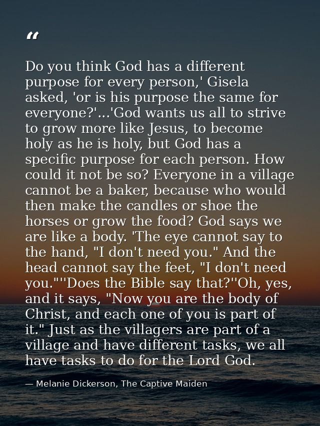 Do you think God has a different purpose for every person,' Gisela asked, 'or is his purpose the same for everyone?'...' — Melanie Dickerson, The Captive Maiden