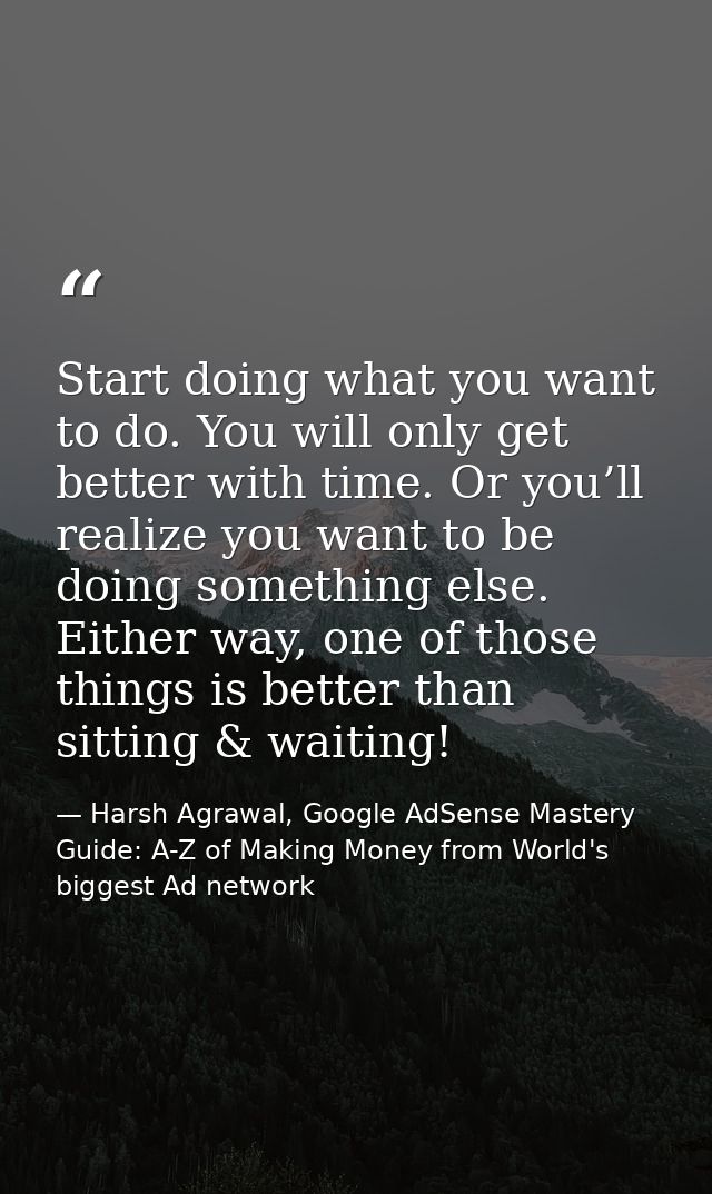 Start doing what you want to do. You will only get better with time. Or you’ll realize you want to be doing something el — Harsh Agrawal, Google AdSense Mastery Guide: A-Z of Making Money from World's biggest Ad network