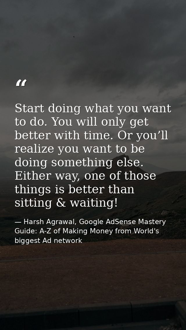 Start doing what you want to do. You will only get better with time. Or you’ll realize you want to be doing something el — Harsh Agrawal, Google AdSense Mastery Guide: A-Z of Making Money from World's biggest Ad network