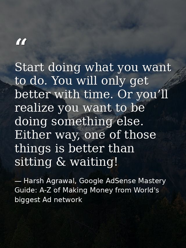 Start doing what you want to do. You will only get better with time. Or you’ll realize you want to be doing something el — Harsh Agrawal, Google AdSense Mastery Guide: A-Z of Making Money from World's biggest Ad network