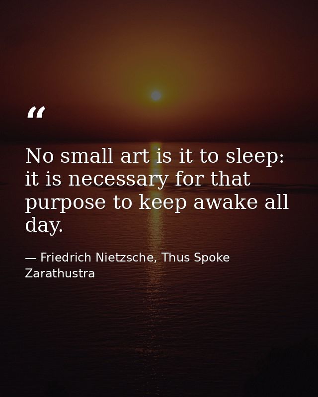 No small art is it to sleep: it is necessary for that purpose to keep awake all day. — Friedrich Nietzsche, Thus Spoke Zarathustra