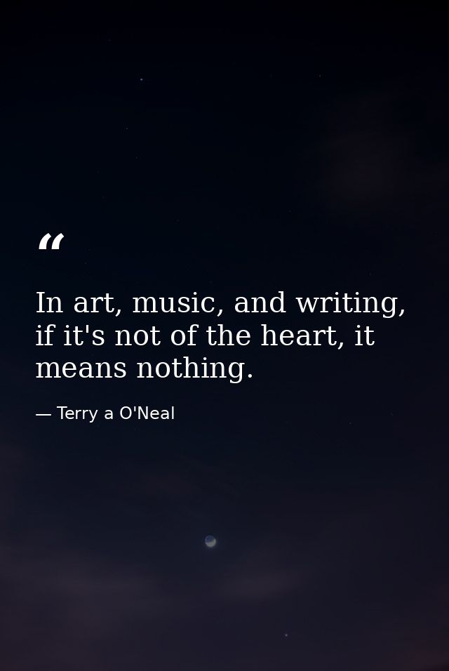 In art, music, and writing, if it's not of the heart, it means nothing. — Terry a O'Neal