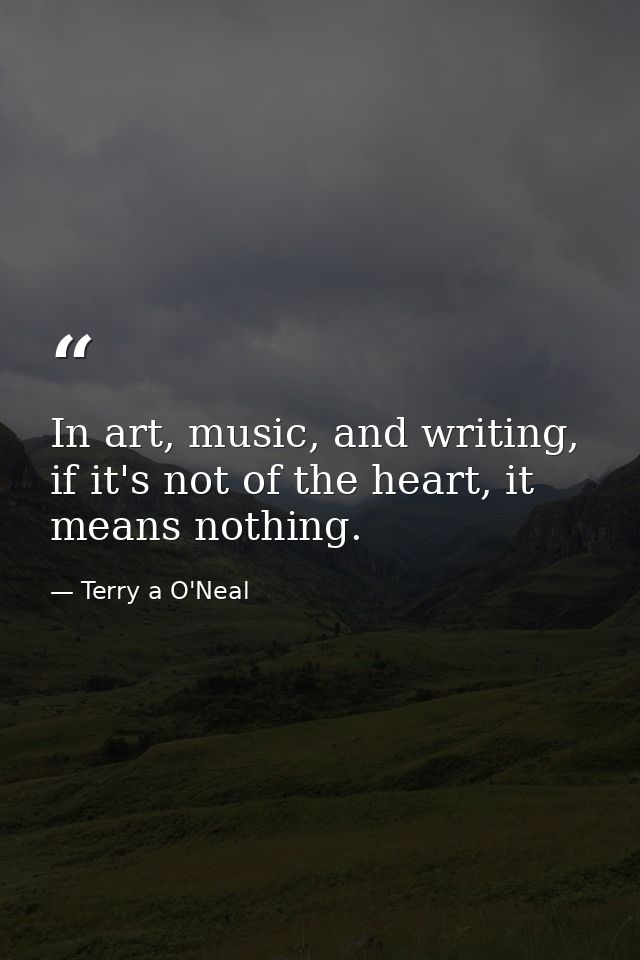 In art, music, and writing, if it's not of the heart, it means nothing. — Terry a O'Neal
