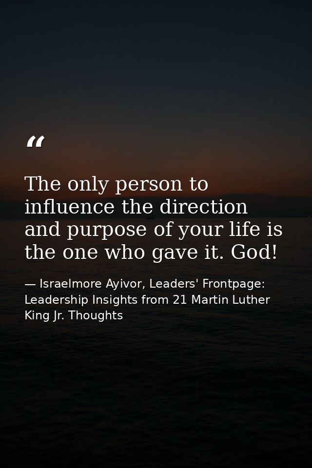 The only person to influence the direction and purpose of your life is the one who gave it. God! — Israelmore Ayivor, Leaders' Frontpage: Leadership Insights from 21 Martin Luther King Jr. Thoughts
