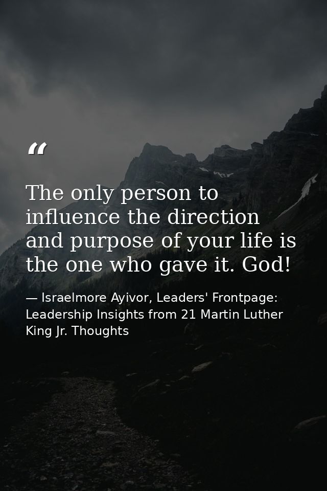 The only person to influence the direction and purpose of your life is the one who gave it. God! — Israelmore Ayivor, Leaders' Frontpage: Leadership Insights from 21 Martin Luther King Jr. Thoughts