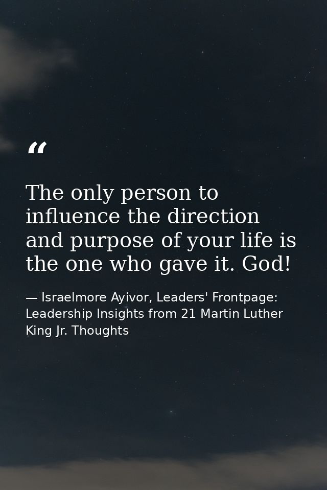 The only person to influence the direction and purpose of your life is the one who gave it. God! — Israelmore Ayivor, Leaders' Frontpage: Leadership Insights from 21 Martin Luther King Jr. Thoughts