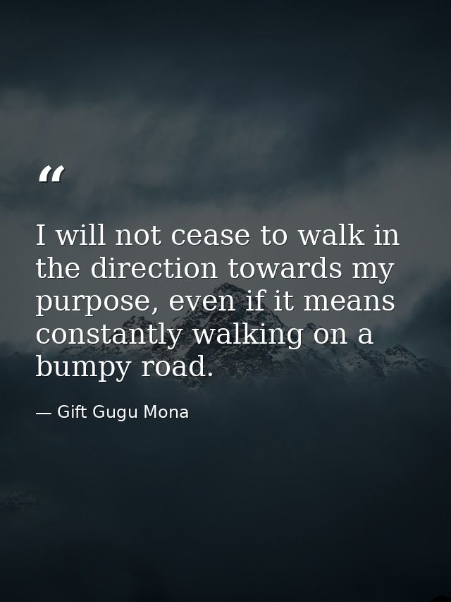 I will not cease to walk in the direction towards my purpose, even if it means constantly walking on a bumpy road. — Gift Gugu Mona