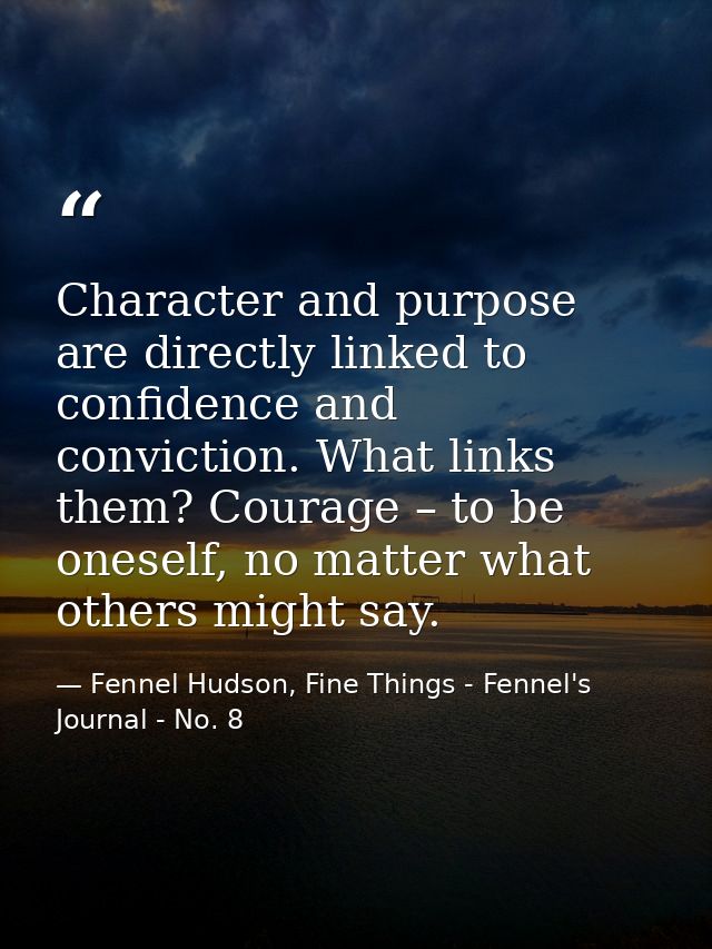 Character and purpose are directly linked to confidence and conviction. What links them? Courage – to be oneself, no mat — Fennel Hudson, Fine Things - Fennel's Journal - No. 8