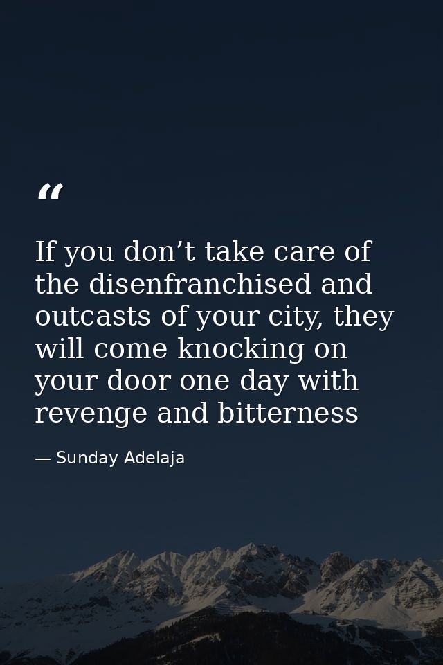 If you don’t take care of the disenfranchised and outcasts of your city, they will come knocking on your door one day wi — Sunday Adelaja