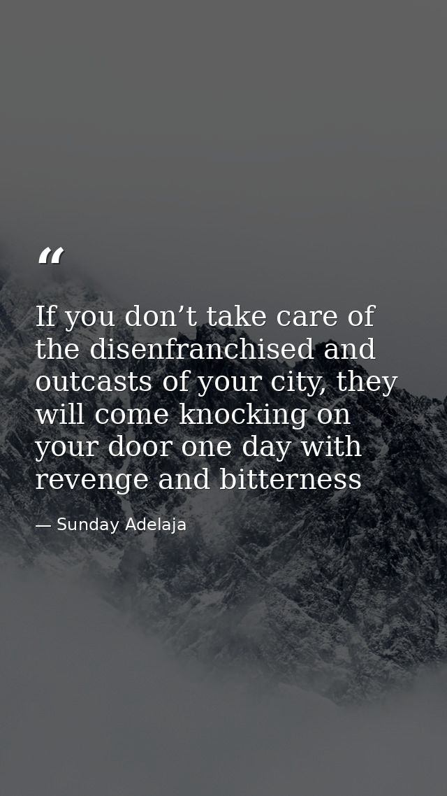 If you don’t take care of the disenfranchised and outcasts of your city, they will come knocking on your door one day wi — Sunday Adelaja