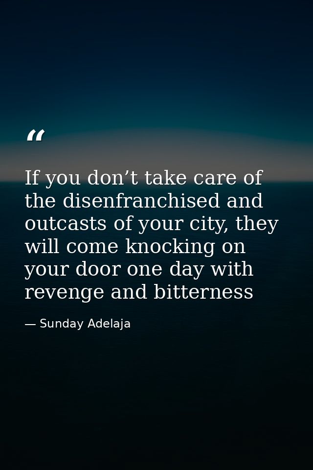 If you don’t take care of the disenfranchised and outcasts of your city, they will come knocking on your door one day wi — Sunday Adelaja