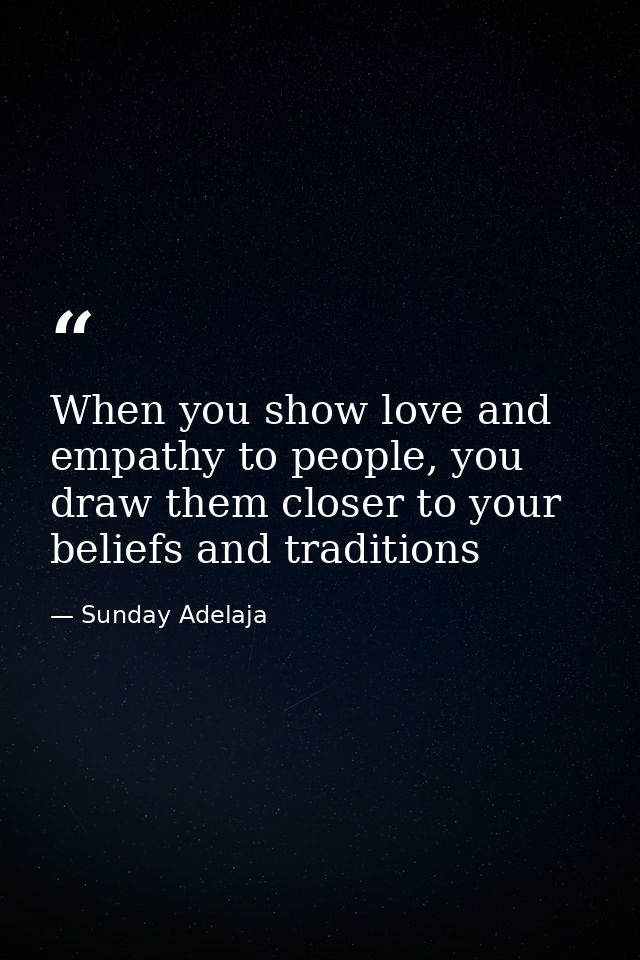 When you show love and empathy to people, you draw them closer to your beliefs and traditions — Sunday Adelaja