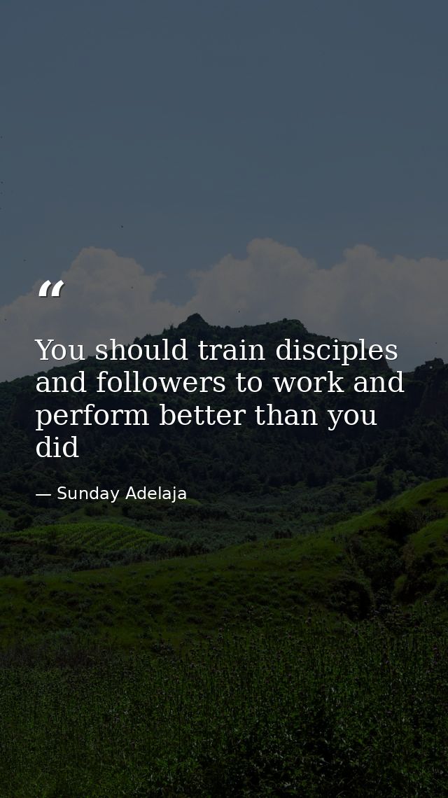 You should train disciples and followers to work and perform better than you did — Sunday Adelaja
