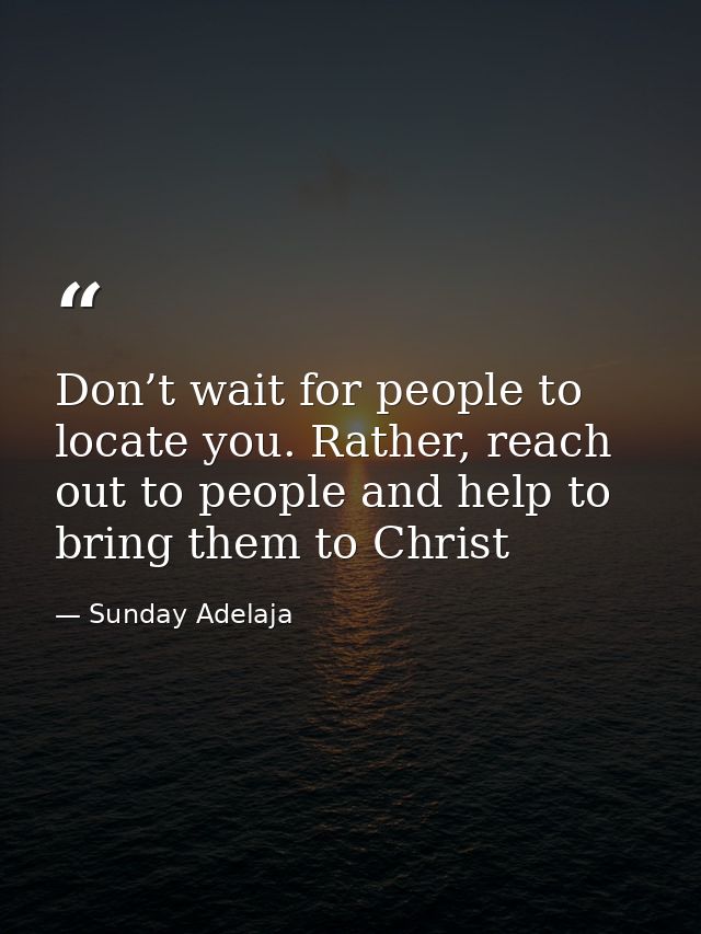 Don’t wait for people to locate you. Rather, reach out to people and help to bring them to Christ — Sunday Adelaja