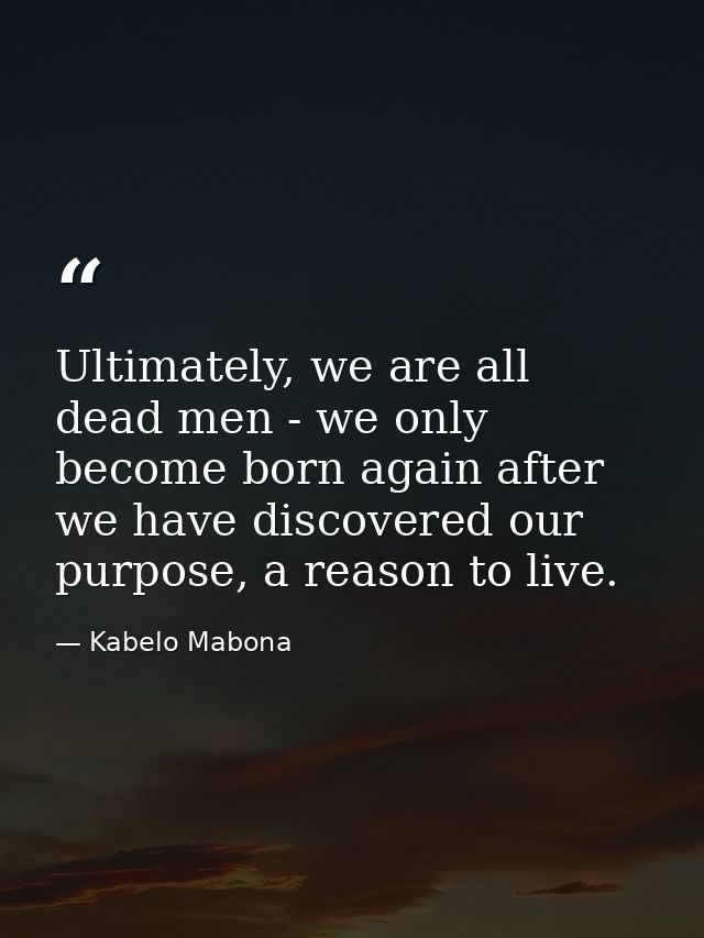 Ultimately, we are all dead men - we only become born again after we have discovered our purpose, a reason to live. — Kabelo Mabona
