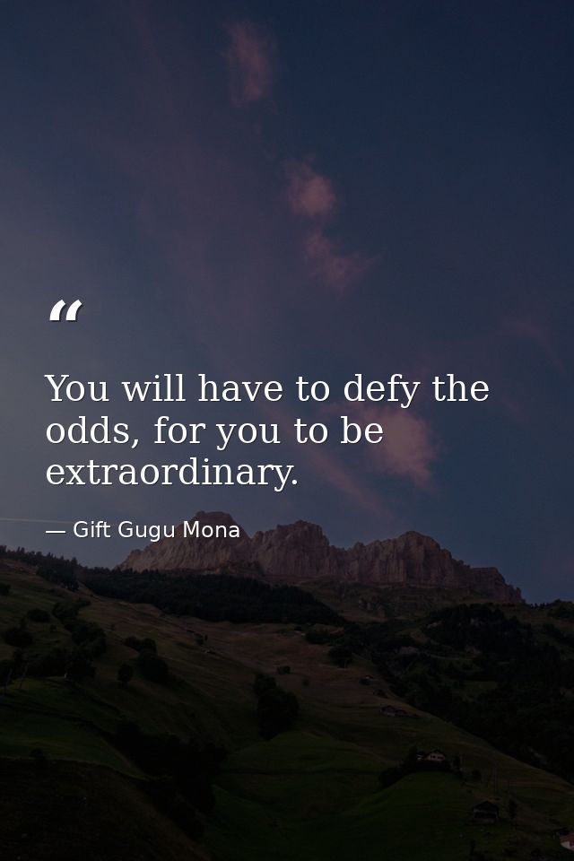 You will have to defy the odds, for you to be extraordinary. — Gift Gugu Mona