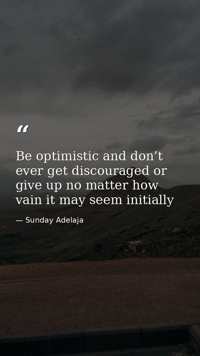 Be optimistic and don’t ever get discouraged or give up no matter how vain it may seem initially — Sunday Adelaja