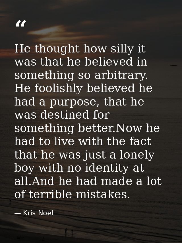 He thought how silly it was that he believed in something so arbitrary. He foolishly believed he had a purpose, that he  — Kris Noel