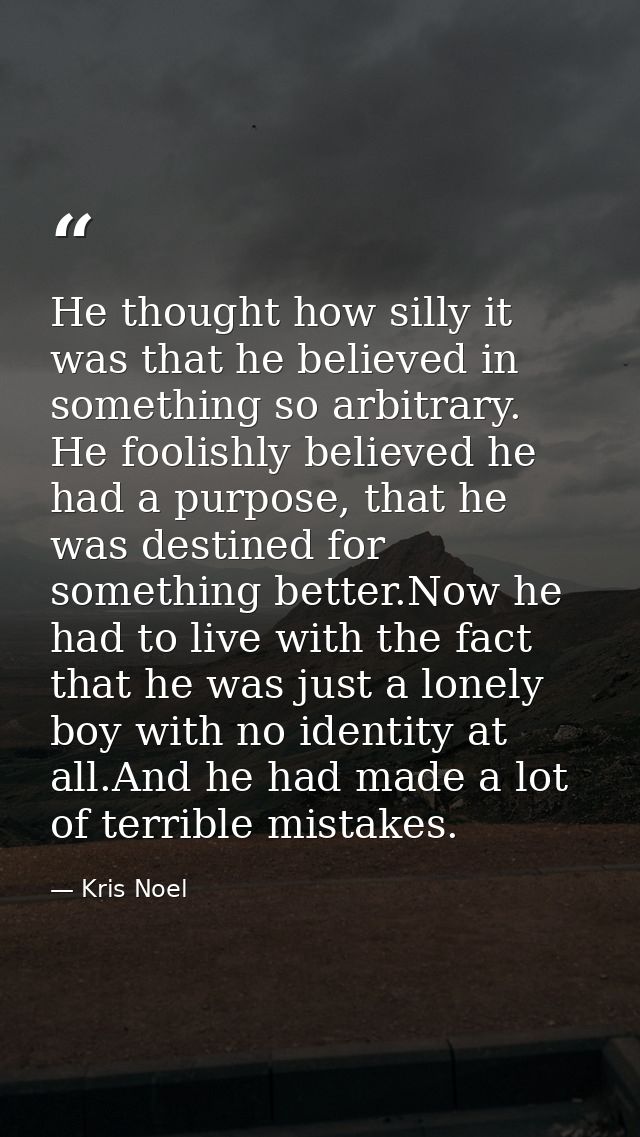 He thought how silly it was that he believed in something so arbitrary. He foolishly believed he had a purpose, that he  — Kris Noel