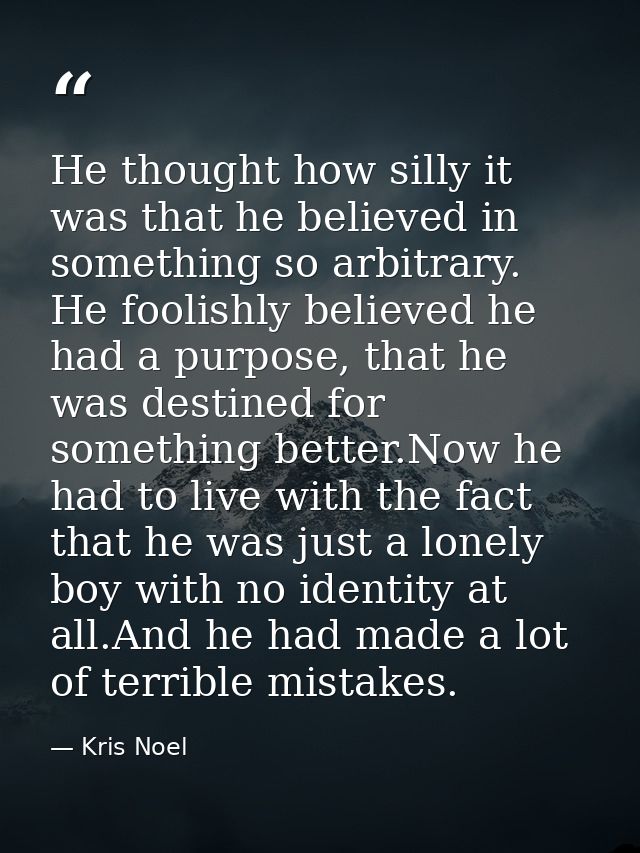 He thought how silly it was that he believed in something so arbitrary. He foolishly believed he had a purpose, that he  — Kris Noel