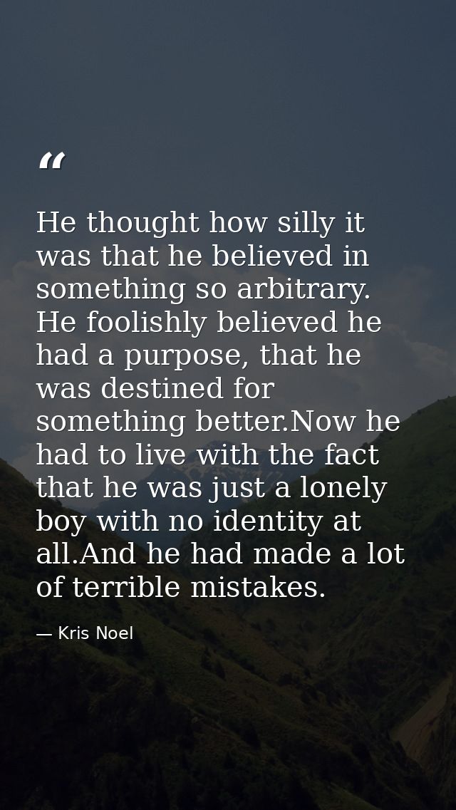 He thought how silly it was that he believed in something so arbitrary. He foolishly believed he had a purpose, that he  — Kris Noel