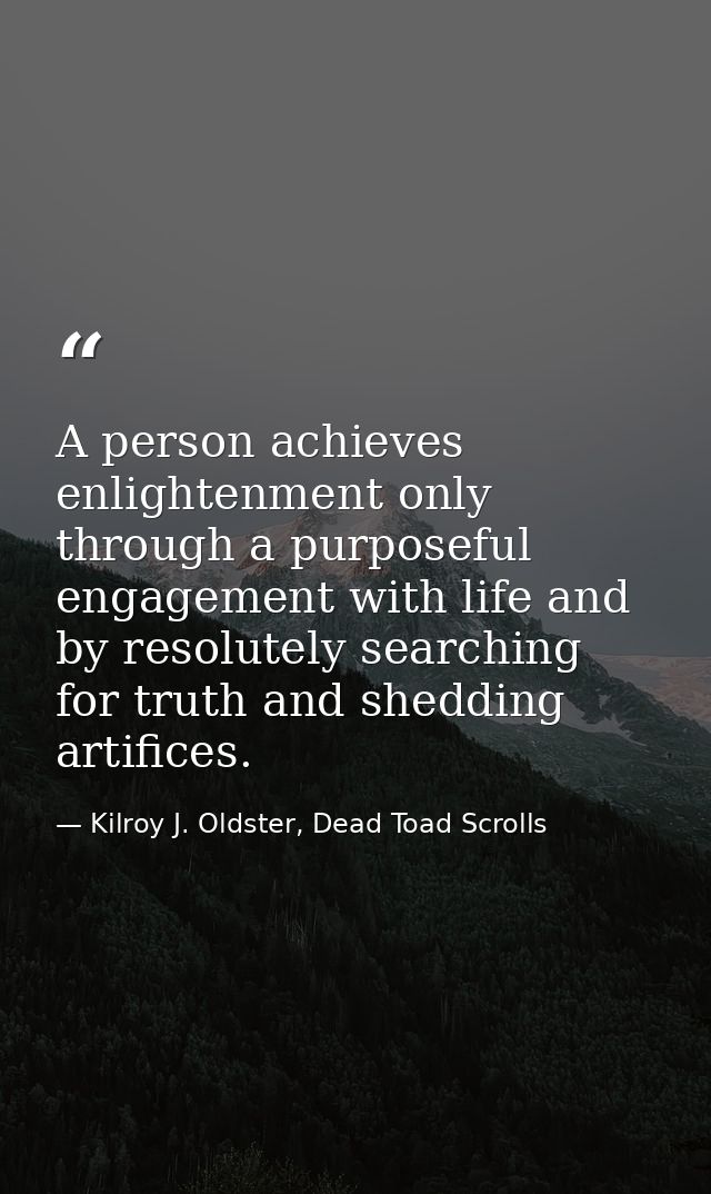 A person achieves enlightenment only through a purposeful engagement with life and by resolutely searching for truth and — Kilroy J. Oldster, Dead Toad Scrolls