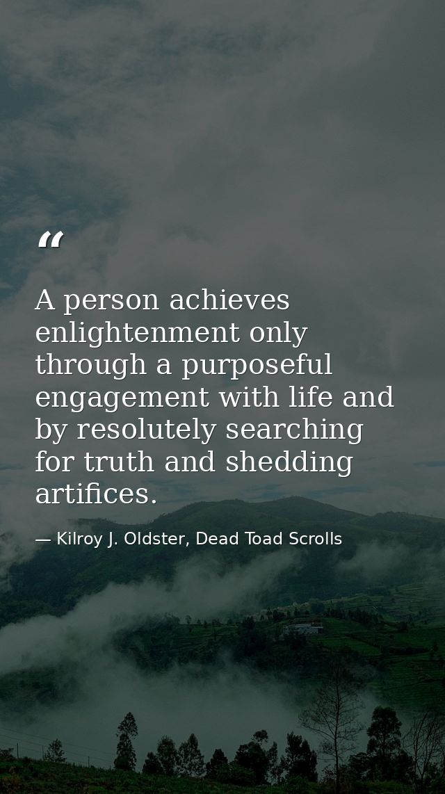 A person achieves enlightenment only through a purposeful engagement with life and by resolutely searching for truth and — Kilroy J. Oldster, Dead Toad Scrolls
