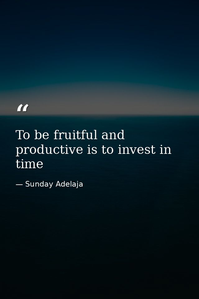 To be fruitful and productive is to invest in time — Sunday Adelaja