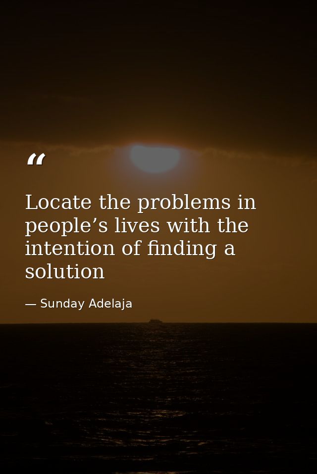 Locate the problems in people’s lives with the intention of finding a solution — Sunday Adelaja