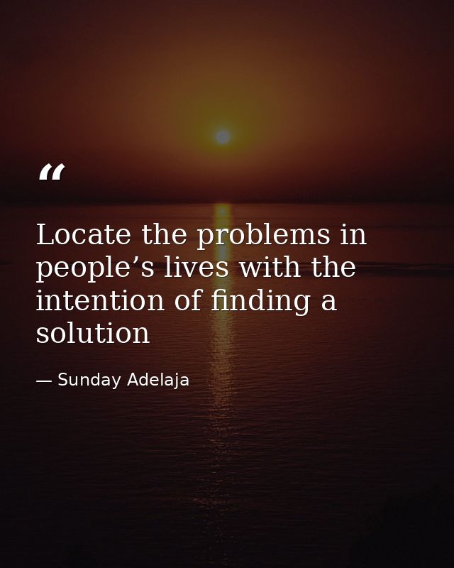 Locate the problems in people’s lives with the intention of finding a solution — Sunday Adelaja