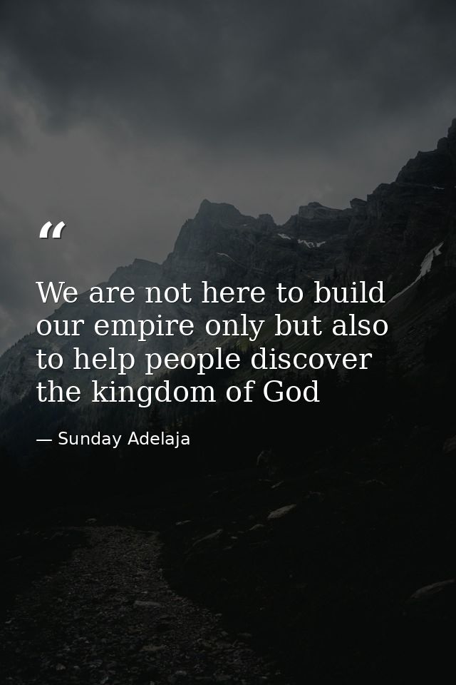 We are not here to build our empire only but also to help people discover the kingdom of God — Sunday Adelaja