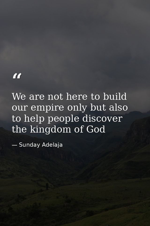 We are not here to build our empire only but also to help people discover the kingdom of God — Sunday Adelaja