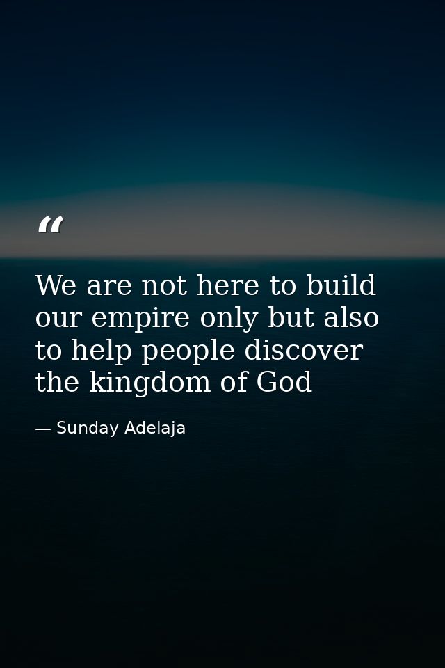 We are not here to build our empire only but also to help people discover the kingdom of God — Sunday Adelaja