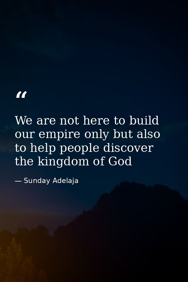 We are not here to build our empire only but also to help people discover the kingdom of God — Sunday Adelaja