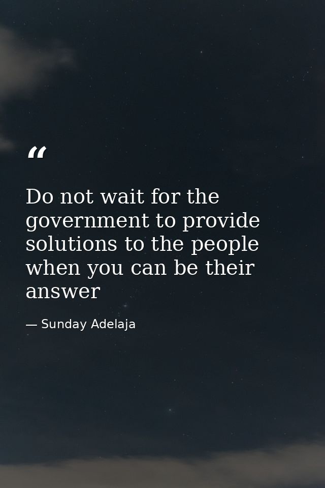 Do not wait for the government to provide solutions to the people when you can be their answer — Sunday Adelaja
