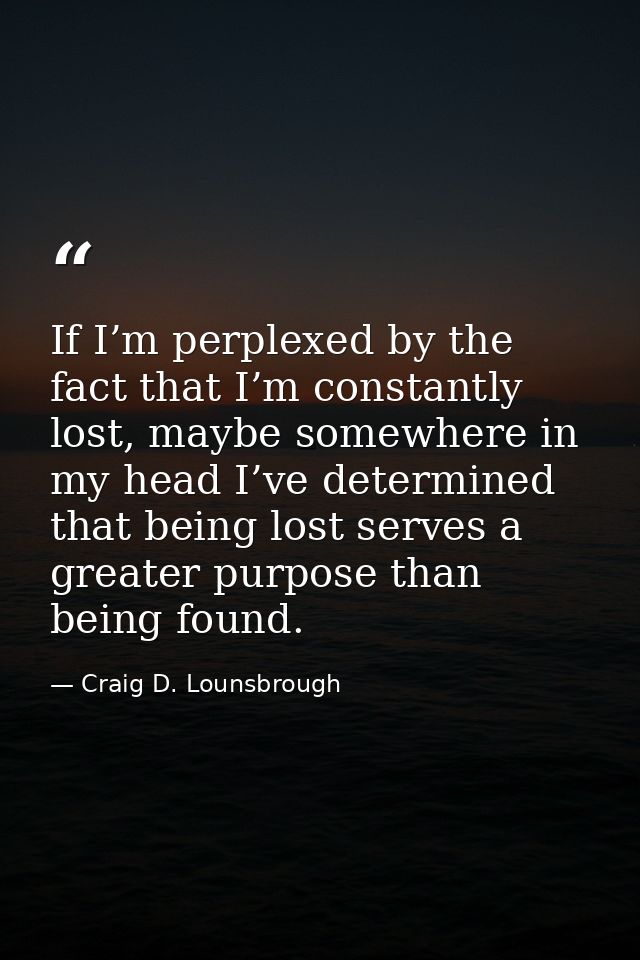 If I’m perplexed by the fact that I’m constantly lost, maybe somewhere in my head I’ve determined that being lost serves — Craig D. Lounsbrough