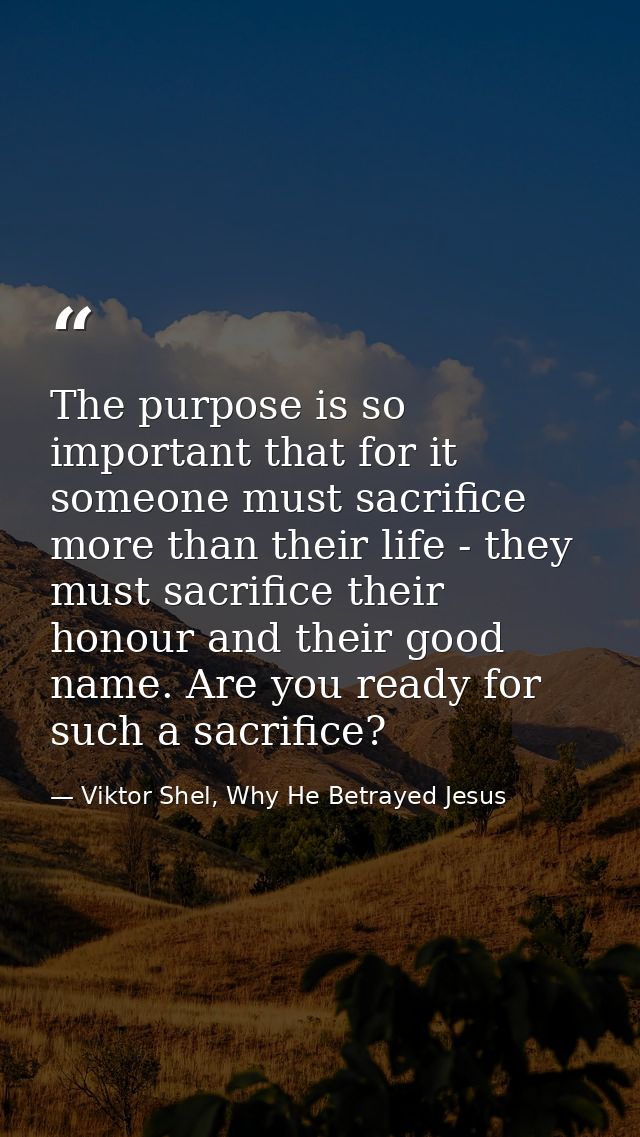 The purpose is so important that for it someone must sacrifice more than their life - they must sacrifice their honour a — Viktor Shel, Why He Betrayed Jesus
