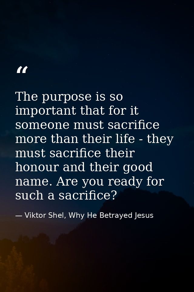 The purpose is so important that for it someone must sacrifice more than their life - they must sacrifice their honour a — Viktor Shel, Why He Betrayed Jesus