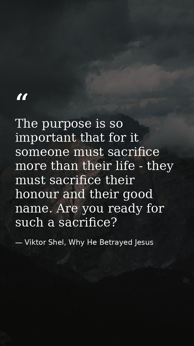 The purpose is so important that for it someone must sacrifice more than their life - they must sacrifice their honour a — Viktor Shel, Why He Betrayed Jesus