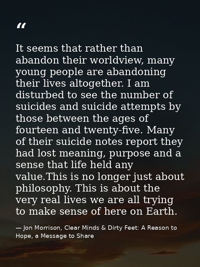 It seems that rather than abandon their worldview, many young people are abandoning their lives altogether. I am disturb — Jon Morrison, Clear Minds & Dirty Feet: A Reason to Hope, a Message to Share