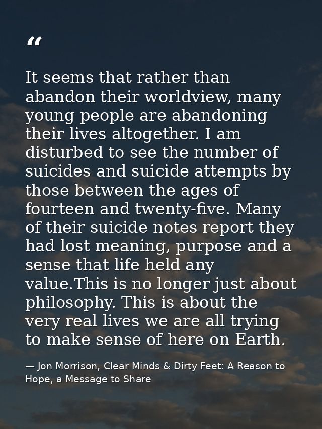 It seems that rather than abandon their worldview, many young people are abandoning their lives altogether. I am disturb — Jon Morrison, Clear Minds & Dirty Feet: A Reason to Hope, a Message to Share